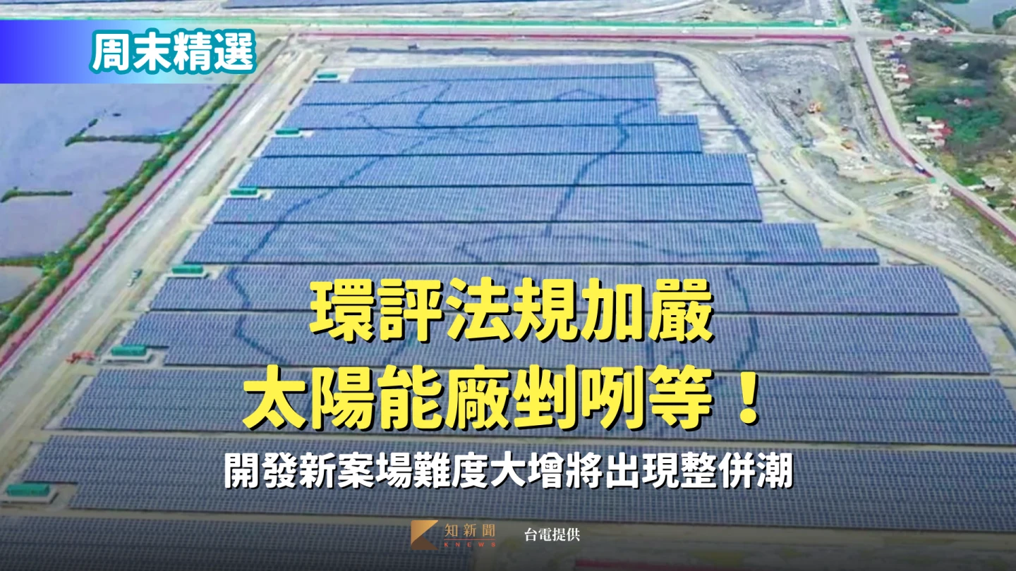 周末精選〡環評法規加嚴太陽能廠剉咧等！　開發新案場難度大增將出現整併潮